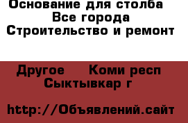 Основание для столба - Все города Строительство и ремонт » Другое   . Коми респ.,Сыктывкар г.